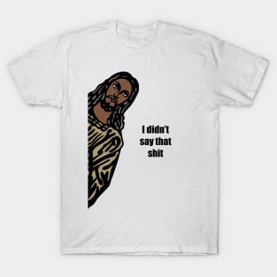 Jeez-us I didn’t say that shit. T-Shirt
